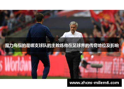 魔力鸟指的是哪支球队的主教练他在足球界的传奇地位及影响