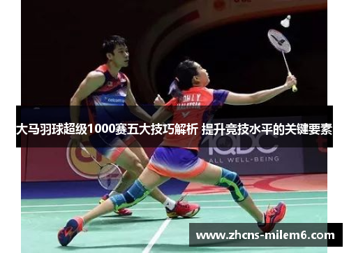 大马羽球超级1000赛五大技巧解析 提升竞技水平的关键要素