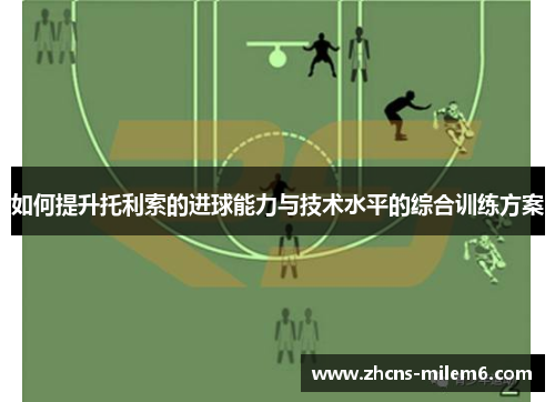 如何提升托利索的进球能力与技术水平的综合训练方案